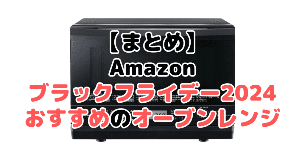 まとめ：Amazonブラックフライデー2024でおすすめのオーブンレンジ・電子レンジについて