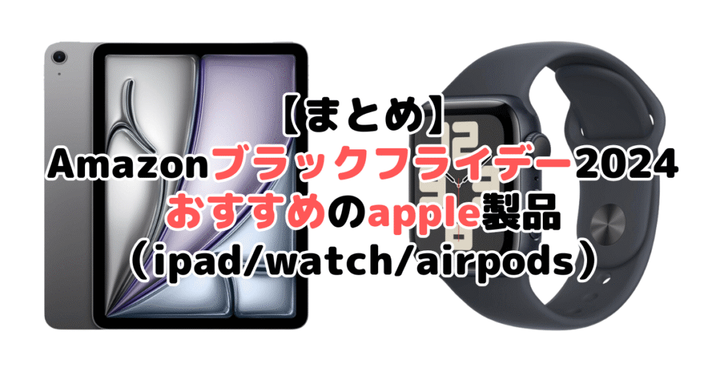 まとめ：Amazonブラックフライデー2024でおすすめのapple製品（ipad/watch/airpods）について