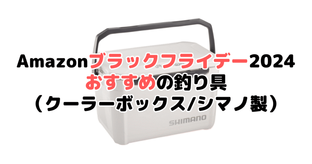 Amazonブラックフライデー2024でおすすめの釣り具（クーラーボックス/シマノ製）