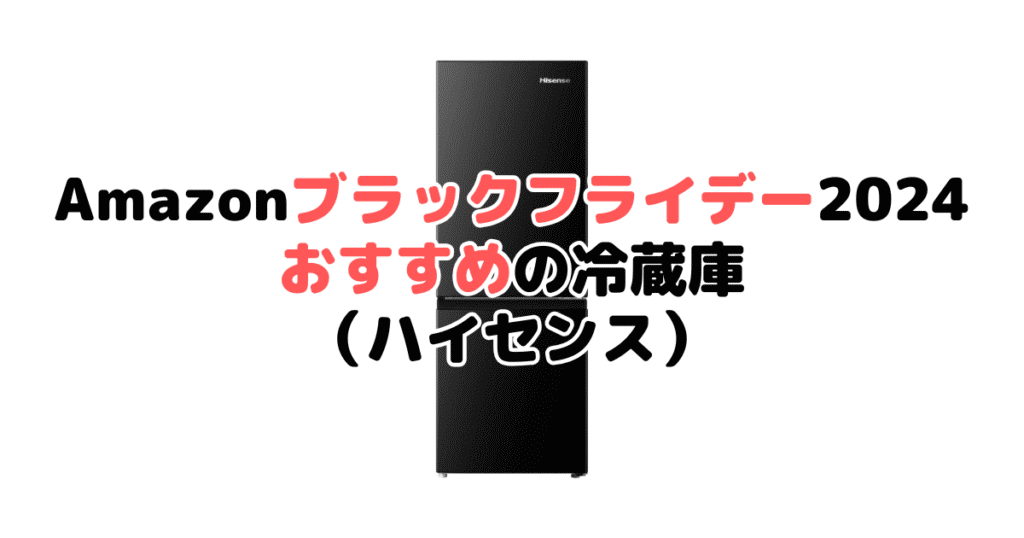 Amazonブラックフライデー2024でおすすめの冷蔵庫（ハイセンス）