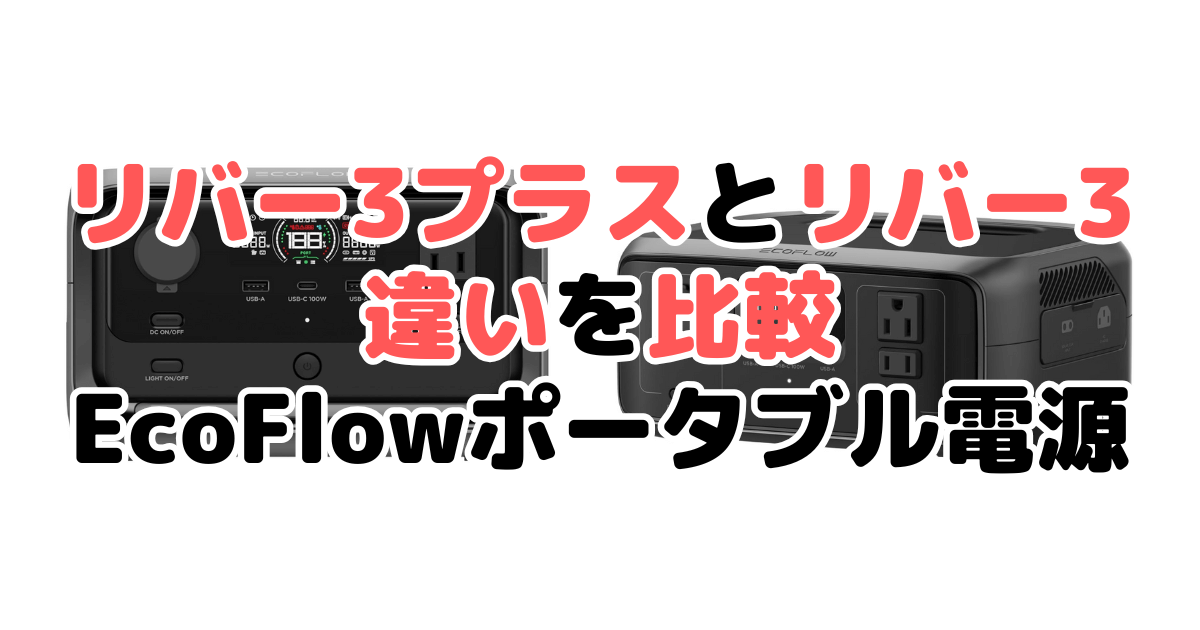 エコフローリバー3プラスとリバー3の違い13個を比較 Ecoflowポータブル電源