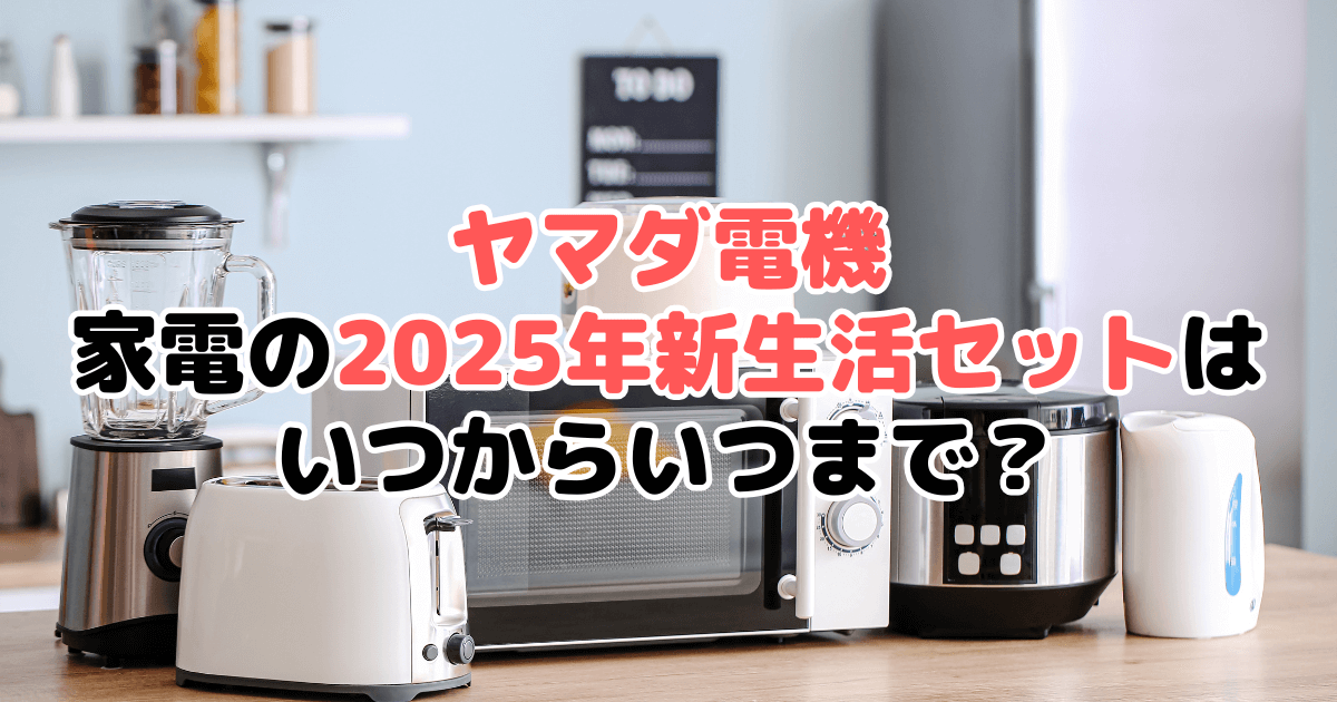 ヤマダ電機 家電の2025年新生活セットはいつからいつまで？現役の店員が解説