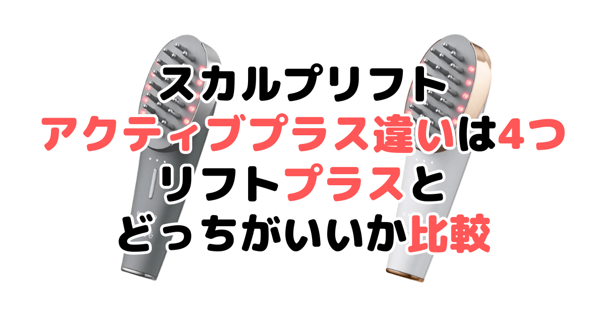 スカルプリフトアクティブプラス違いは4つ！リフトプラスとどっちがいいか比較