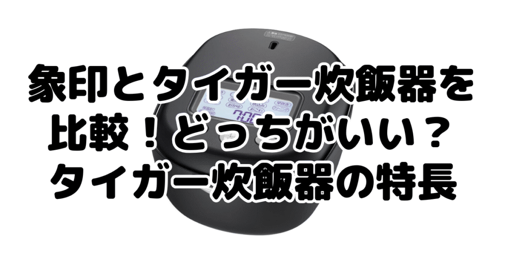 象印とタイガー炊飯器を比較！どっちがいい？タイガー炊飯器の特長