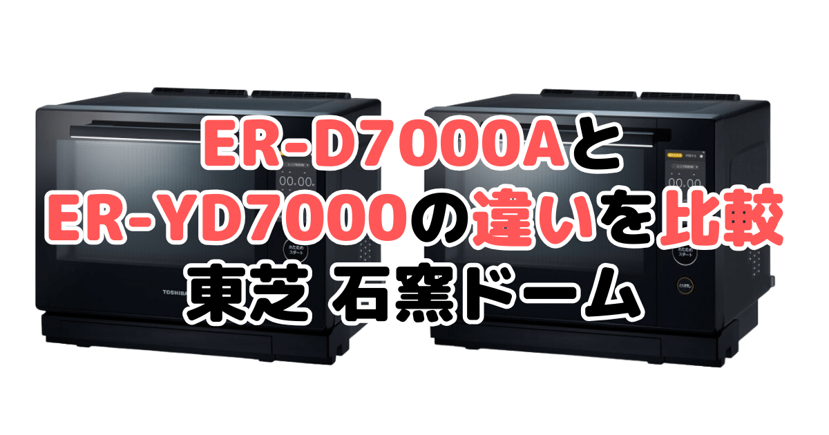 ER-D7000AとER-YD7000の違いを比較 東芝石窯ドーム