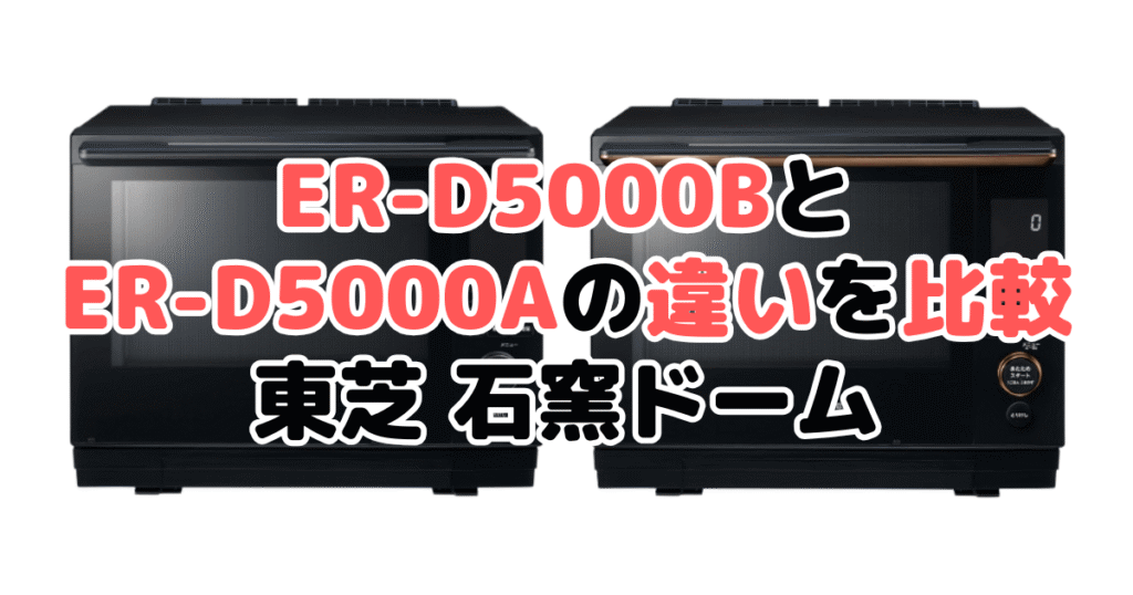 ER-D5000BとER-D5000Aの違いを比較｜口コミも紹介！東芝石窯ドーム