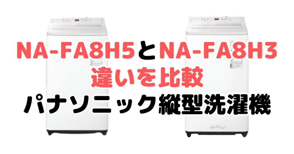 NA-FA8H5とNA-FA8H3の違いを比較｜口コミも紹介！パナソニック縦型洗濯機