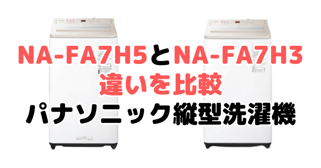 NA-FA7H5とNA-FA7H3の違いを比較｜口コミも紹介！パナソニック洗濯機
