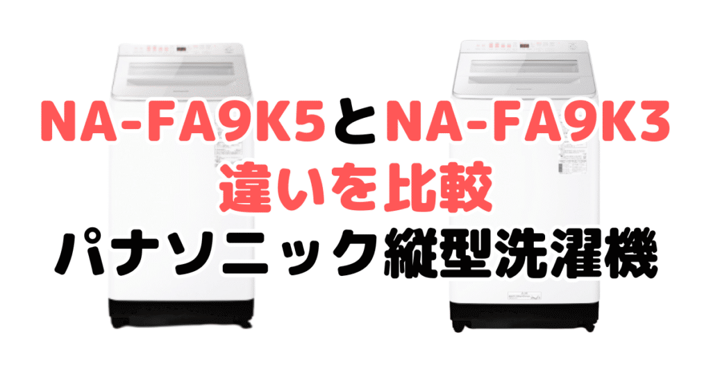 NA-FA9K5とNA-FA9K3の違いを比較｜口コミも紹介！パナソニック洗濯機