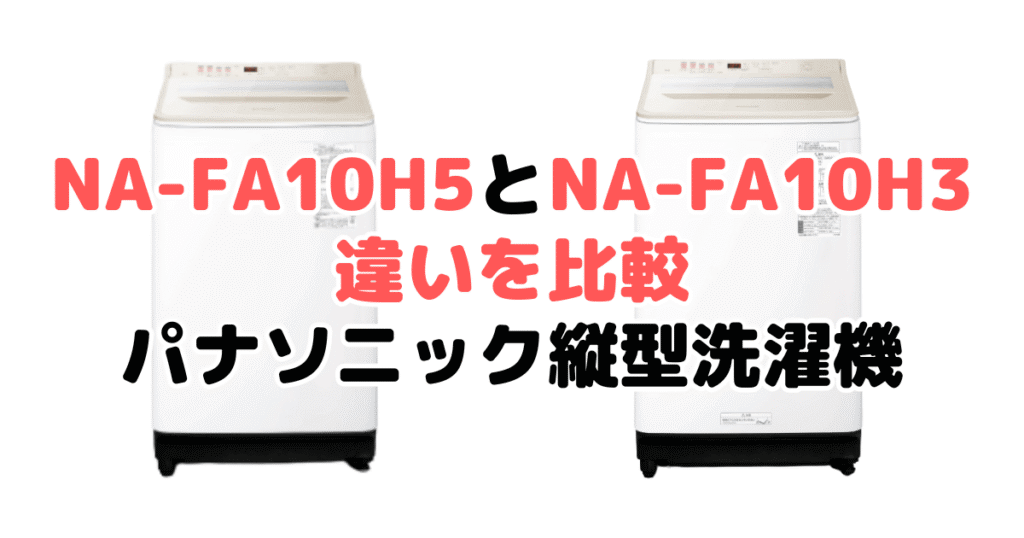 NA-FA10H5とNA-FA10H3の違いを比較｜口コミも紹介！パナソニック洗濯機