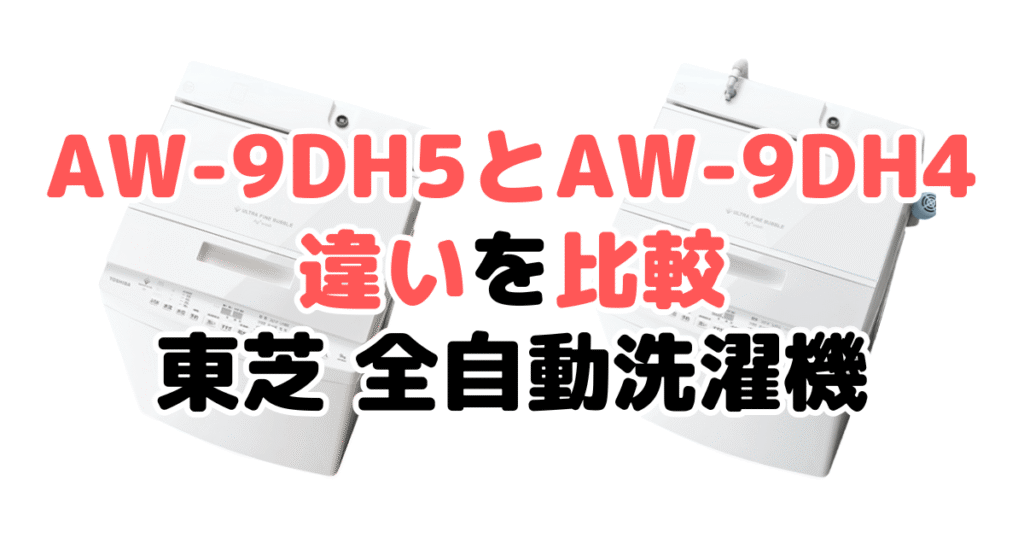 AW-9DH5とAW-9DH4の違いを比較｜口コミも紹介！東芝 全自動洗濯機