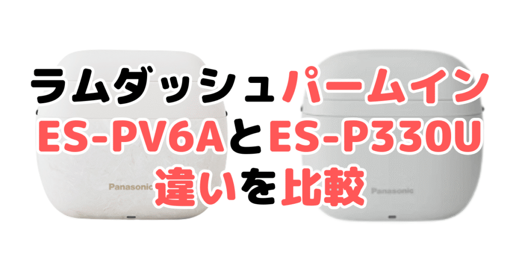 ラムダッシュパームインES-PV6Aとライト ES-P330Uの違いを比較｜口コミも紹介！