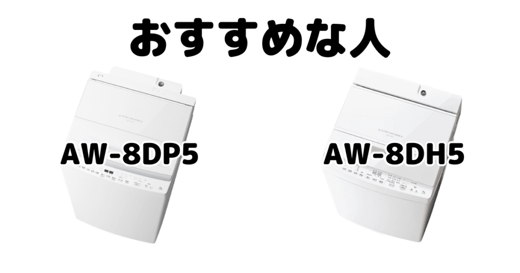 AW-8DP5とAW-8DH5 東芝 全自動洗濯機がおすすめな人