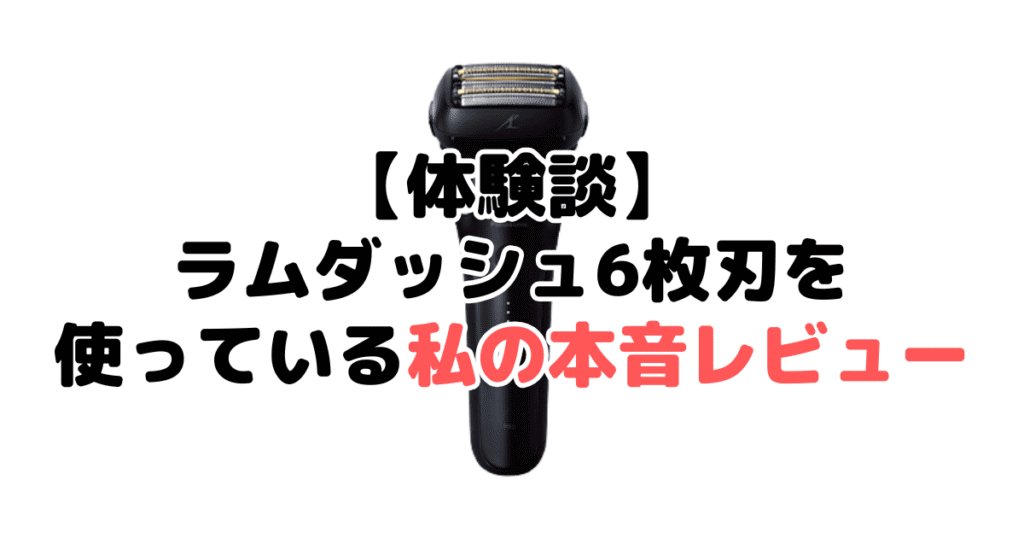 【体験談】ラムダッシュ6枚刃を使っている私の本音レビュー