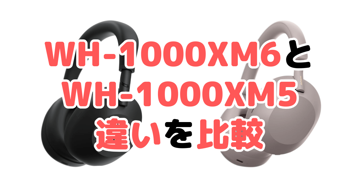 WH-1000XM6とWH-1000XM5の違いを比較｜口コミも紹介！ソニーワイヤレスヘッドホン