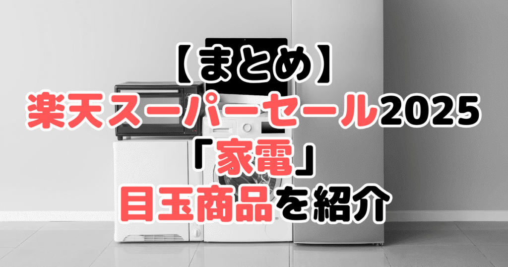 まとめ:楽天スーパーセール2025の「家電」目玉商品について