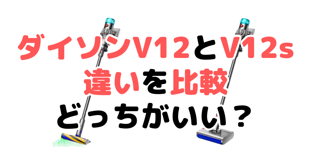 ダイソンV12とV12sの違いを比較！どっちがいい？家電のプロが解説