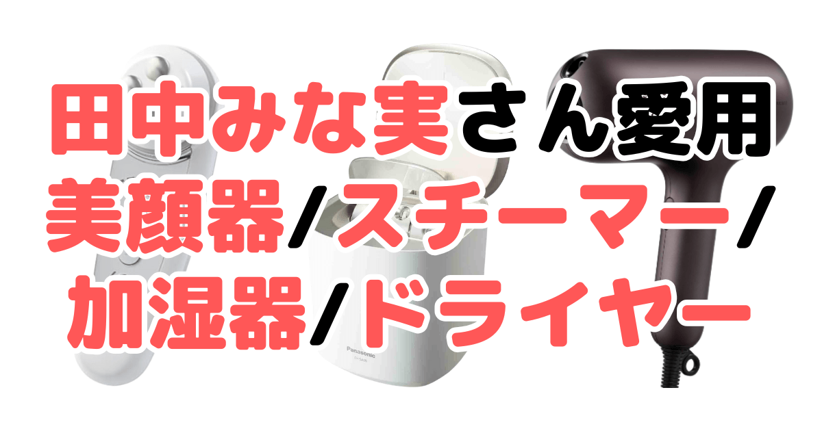 田中みな実さん愛用の美顔器/スチーマー/加湿器/ドライヤーまとめ