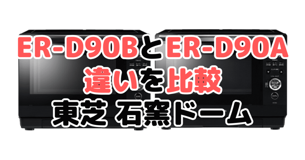 ER-D90BとER-D90Aの違いを比較｜口コミも紹介！東芝 石窯ドーム