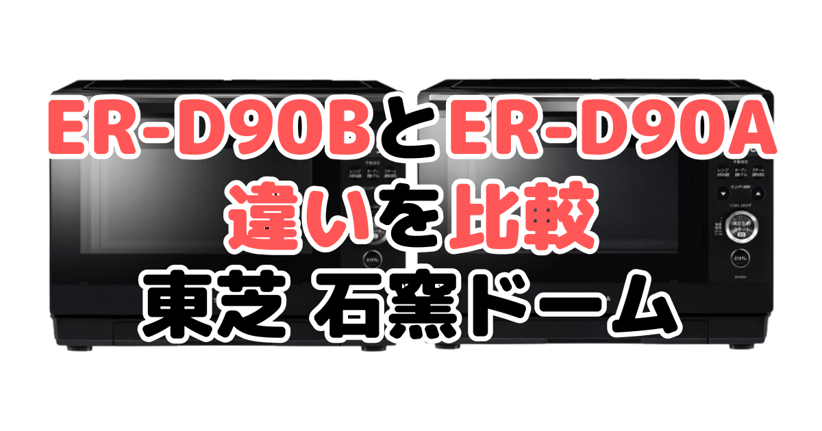 ER-D90BとER-D90Aの違いを比較｜口コミも紹介！東芝 石窯ドーム