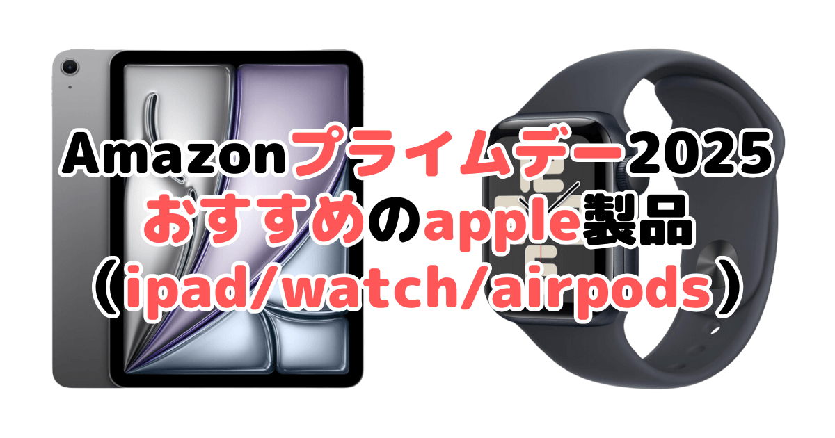 Amazonプライムデー2025でおすすめのapple製品（ipad/watch/airpods）を解説