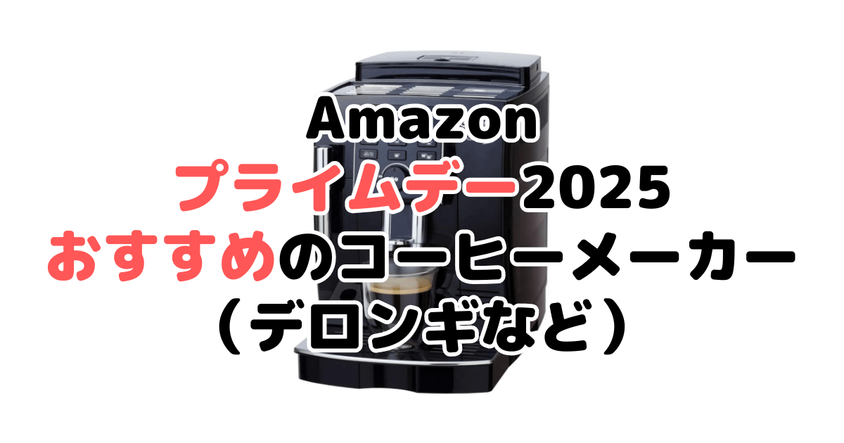 Amazonプライムデー2025でおすすめのコーヒーメーカー（デロンギなど）を解説