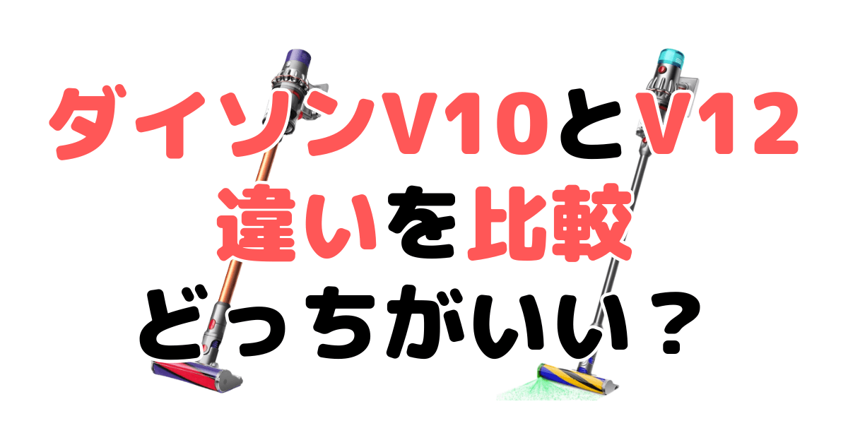 ダイソンV10とV12の違いを比較！どっちがいい？徹底解説