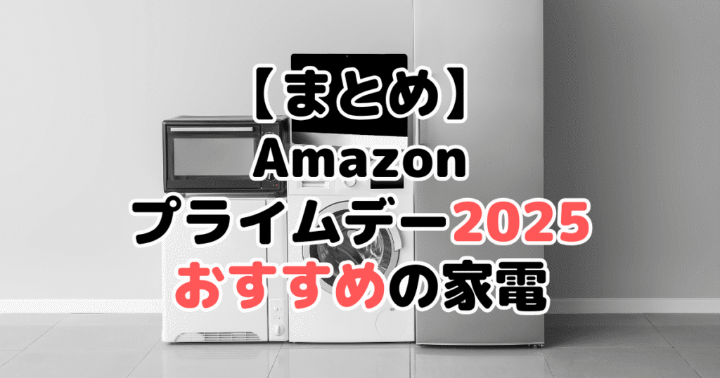 まとめ：Amazonプライムデー2025でおすすめの家電について