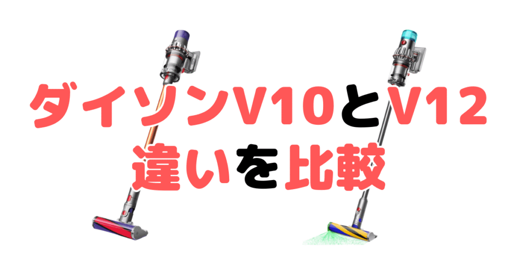 ダイソンV10とV12の違いを比較!どっちがいい?