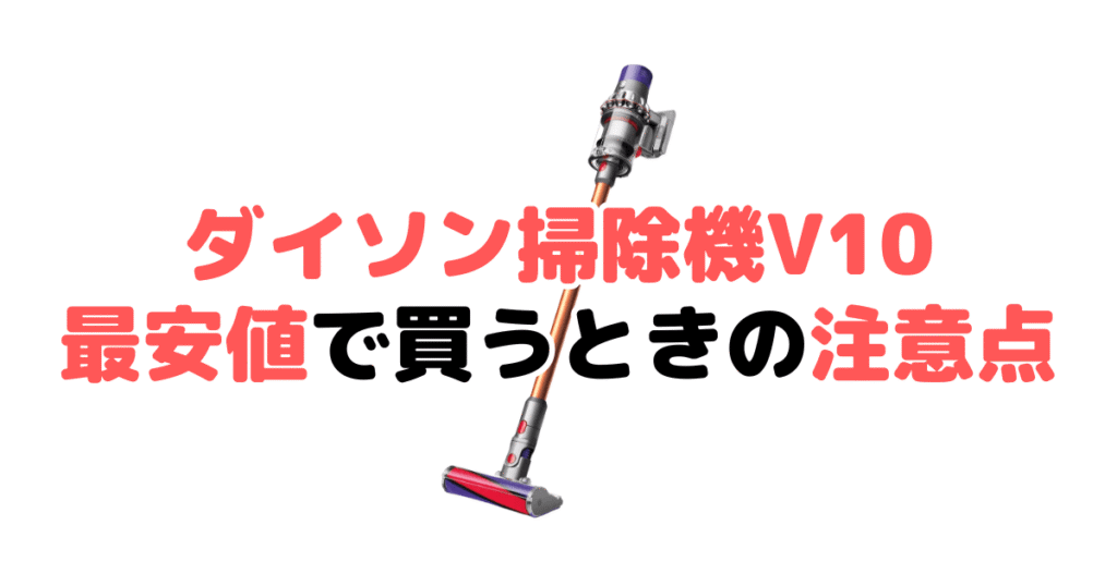 ダイソン掃除機V10を最安値で買うときの注意点