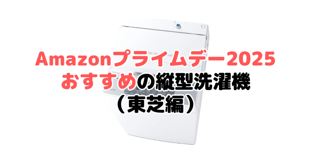 Amazonプライムデー2025でおすすめの縦型洗濯機（東芝編）