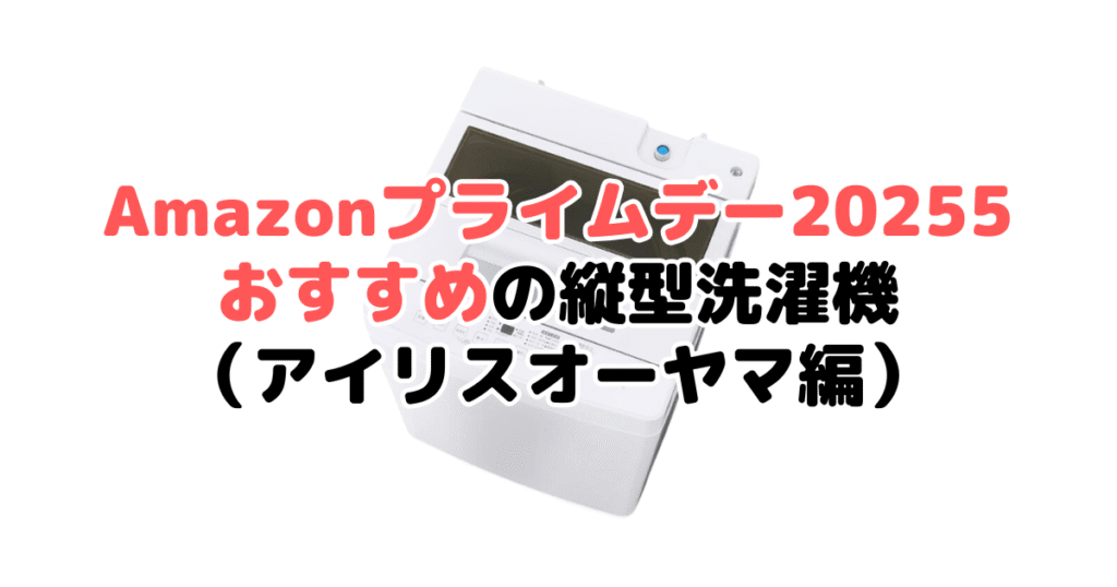 Amazonプライムデー2025でおすすめの縦型洗濯機（アイリスオーヤマ編）