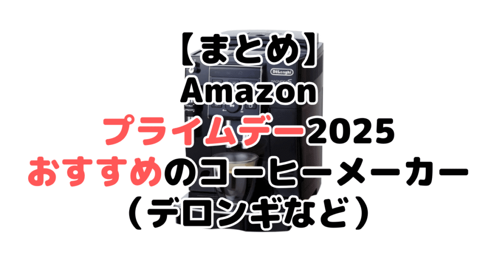 まとめ:Amazonプライムデー2025でおすすめのコーヒーメーカー(デロンギなど)について