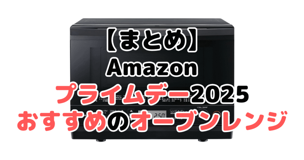 まとめ:Amazonプライムデー2025でおすすめのオーブンレンジ・電子レンジについて