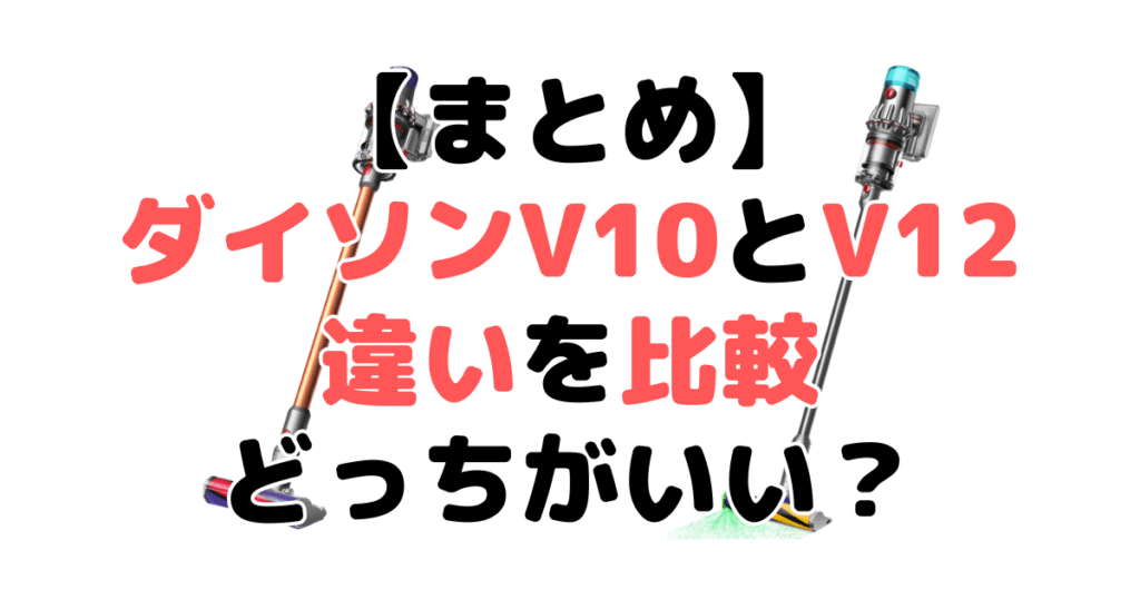 まとめ:ダイソンV10とV12の違いを比較 どっちがいい?