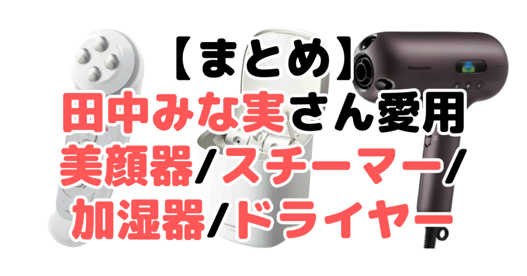まとめ:田中みな実さん愛用の美顔器/スチーマー/加湿器/ドライヤーについて