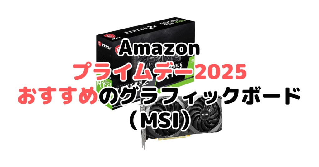 Amazonプライムデー2025でおすすめのグラフィックボード(MSI)