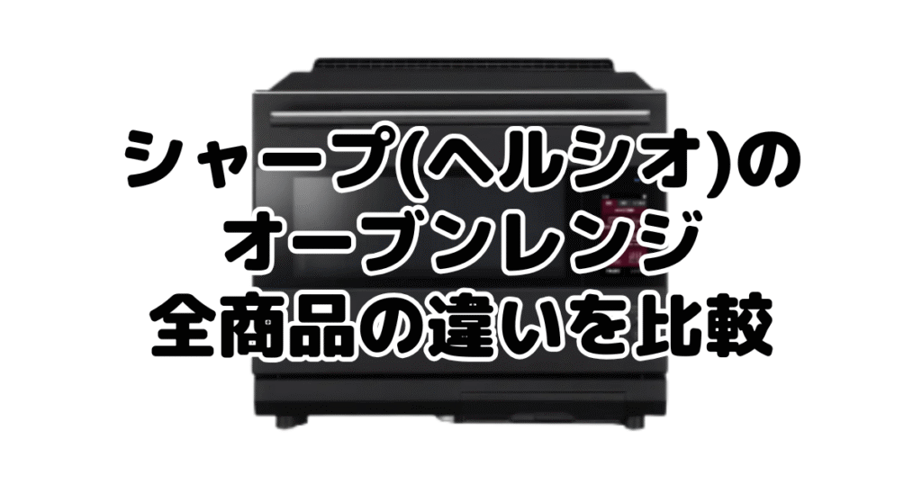 シャープ(ヘルシオ)のオーブンレンジ|全商品の違いを比較